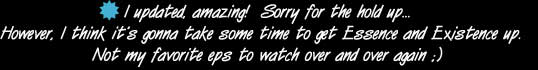 I updated, amazing!  Sorry for the hold up...However, I think it's gonna take some time to get Essence and Existence up.  Not my favorite eps to watch over and over again ;)