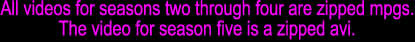 All videos for seasons two through four are zipped mpgs.

The video for season five is a zipped avi.